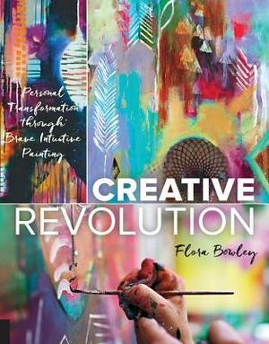 Creative Revolution: Personal Transformation through Brave Intuitive Painting by Flora Bowley