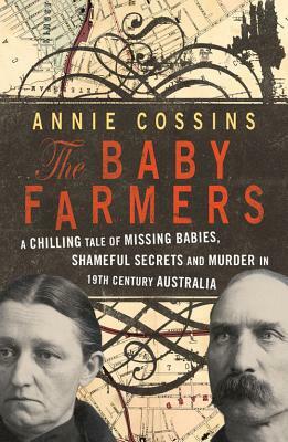 The Baby Farmers: A Chilling Tale of Missing Babies, Shameful Secrets and Murder in 19th Century Australia by Annie Cossins