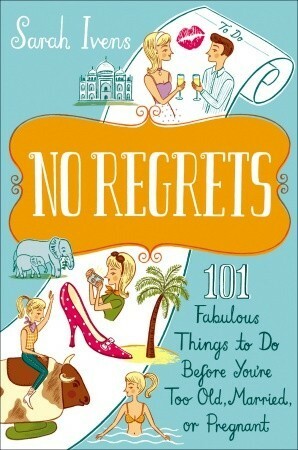 No Regrets: 101 Fabulous Things to Do Before You're Too Old, Married, or Pregnant by Sarah Ivens