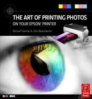 The Art of Printing Photos on Your Epson Printer by John Beardsworth, Michael Freeman