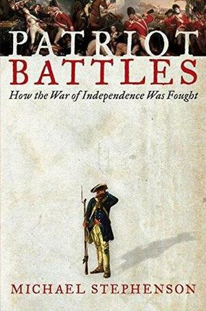 Patriot Battles: How the War of Independence Was Fought by Michael Stephenson
