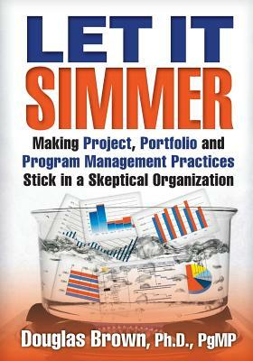 Let It Simmer: Making Project, Portfolio and Program Management Practices Stick in a Skeptical Organization by Douglas M. Brown