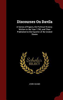 Discourses On Davila: A Series of Papers, On Political History. Written in the Year 1790, and Then Published in the Gazette of the United States by John Adams