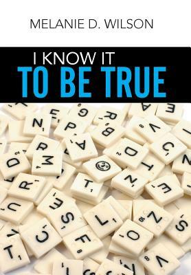 I Know It to Be True by Melanie D. Wilson