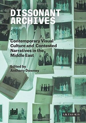 Dissonant Archives: Contemporary Visual Culture and Contested Narratives in the Middle East by Anthony Downey