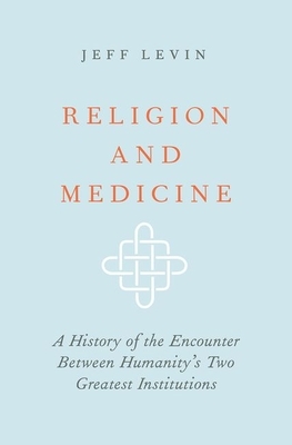Religion and Medicine: A History of the Encounter Between Humanity's Two Greatest Institutions by Jeff Levin