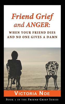 Friend Grief and Anger: When Your Friend Dies and No One Gives a Damn by Victoria Noe