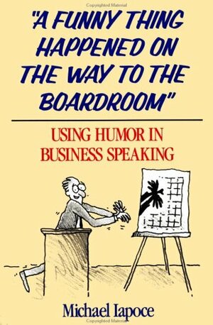 A Funny Thing Happened On The Way To The Boardroom: Using Humor In Business Speaking by Michael Iapoce