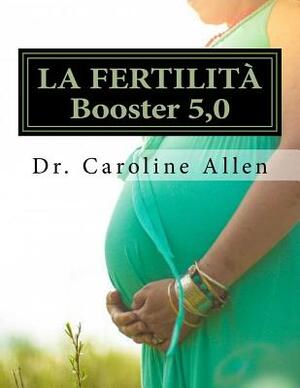 LA FERTILITÀ Booster 5,0: Guida Pratica e ricette che ti aiuterà a superare la lotta di infertilità by Caroline Allen