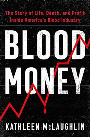 Blood Money: The Story of Life, Death, and Profit Inside America's Blood Industry by Kathleen McLaughlin