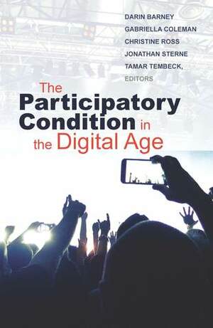 The Participatory Condition in the Digital Age by Darin Barney, Tamar Tembeck, Christine Ross, Gabriella Coleman, Jonathan Sterne