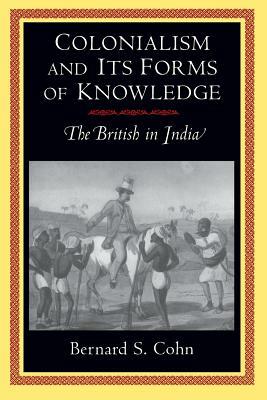 Colonialism and Its Forms of Knowledge: The British in India by Bernard S. Cohn