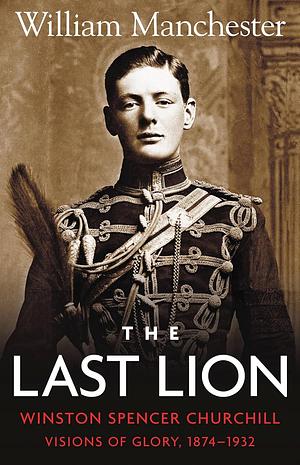 Last Lion, The: Volume 1: Winston Churchill Visions of Glory 1874 - 1932 by William Manchester