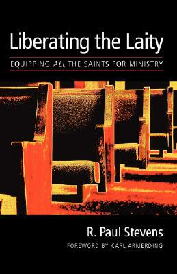 Liberating the Laity: equipping all the saints for ministry by R. Paul Stevens