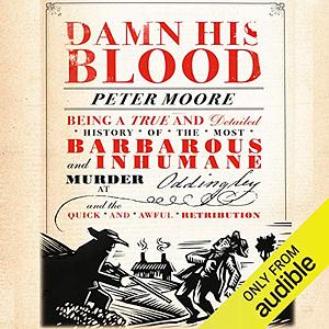 Damn His Blood: Being a True and Detailed History of the Most Barbarous and Inhumane Murder at Oddingley and the Quick and Awful Retribution by Peter Moore