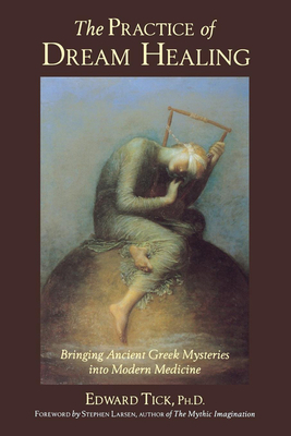 The Practice of Dream Healing: Bringing Ancient Greek Mysteries Into Modern Medicine by Edward Tick