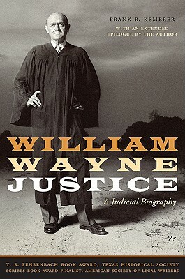 William Wayne Justice: A Judicial Biography by Frank R. Kemerer