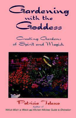 Gardening with the Goddess: Creating Gardens of Spirit and Magick by Patricia J. Telesco