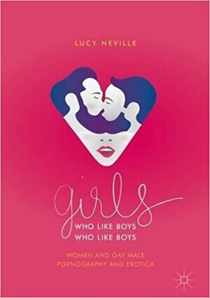 Girls Who Like Boys Who Like Boys: Women and Gay Male Pornography and Erotica by Lucy Neville