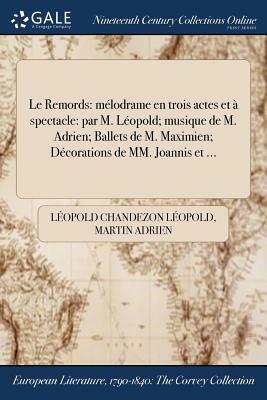 Le Remords: Melodrame En Trois Actes Et a Spectacle: Par M. Leopold; Musique de M. Adrien; Ballets de M. Maximien; Decorations de by Leopold Chandezon Leopold, Martin Adrien