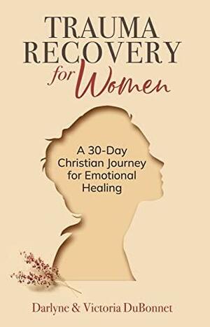 Trauma Recovery for Women : A 30-Day Christian Journey for Emotional Healing by Darlyne and Victoria DuBonnet, Donna Partow