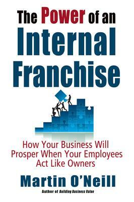 The Power of an Internal Franchise: How Your Business Will Prosper When Employees Act Like Owners by Martin O'Neill