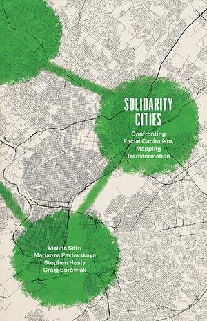 Solidarity Cities: Confronting Racial Capitalism, Mapping Transformation by Marianna Pavlovskaya, Stephen Healy, Maliha Safri, Craig Borowiak