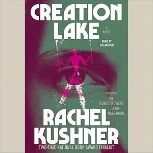 Creation Lake: A Novel by Rachel Kushner