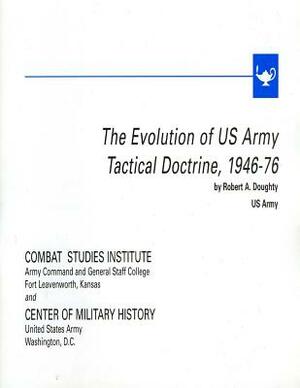 The Evolution of U.S. Army Tactical Doctrine, 1946-76 by Combat Studies Institute, Robert a. Doughty, Center of Military History United States