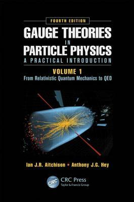 Gauge Theories in Particle Physics: A Practical Introduction, Volume 1: From Relativistic Quantum Mechanics to Qed, Fourth Edition by Ian J. R. Aitchison, Anthony J. G. Hey