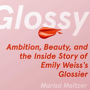 Glossy: Ambition, Beauty, and the Inside Story of Emily Weiss's Glossier by Marisa Meltzer