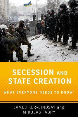 Secession and State Creation: What Everyone Needs to Know(r) by James Ker-Lindsay, Mikulas Fabry