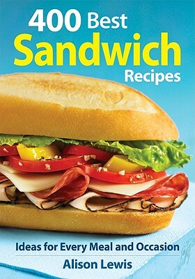 400 Best Sandwich Recipes: From Classics and Burgers to Wraps and Condiments by Alison Lewis