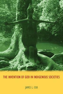 The Invention of God in Indigenous Societies by James Cox