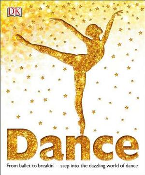 Dance: From Ballet to Breakin' Step Into the Dazzling World of Dance by D.K. Publishing