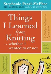 Things I Learned from Knitting: ...Whether I Wanted to or Not by Stephanie Pearl-McPhee