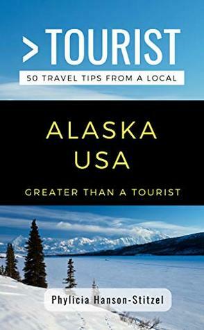 GREATER THAN A TOURIST- ALASKA USA: 50 Travel Tips from a Local by Lisa M. Rusczyk, Phylicia Hanson-Stitzel