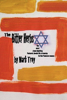 The Bitter Herbs: Five Short Plays Depicting Fractured Jewish Life in America for Passover Season by Mark Troy