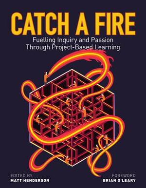 Catch a Fire: Fuelling Inquiry and Passion Through Project-Based Learning by Matt Henderson