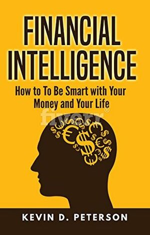 Financial Intelligence: How to To Be Smart with Your Money and Your Life by Kevin D. Peterson