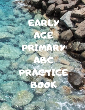 Early Age Primary ABC Practice Book: Beginner's English Handwriting Book 110 Pages of 8.5 Inch X 11 Inch Wide and Intermediate Lines with Pages for Ea by Larry Sparks