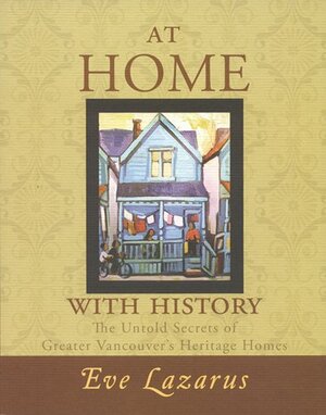 At Home with History: The Untold Secrets of Greater Vancouver's Heritage Homes by Eve Lazarus