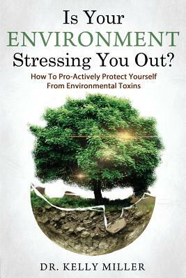 Is Your Environment Stressing You Out?: How to Pro-Actively Protect Yourself From Environmental Toxins by Kelly Miller