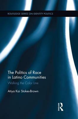 The Politics of Race in Latino Communities: Walking the Color Line by Atiya Kai Stokes-Brown