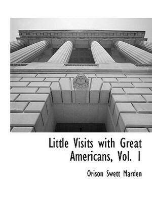 Little Visits with Great Americans, Vol. 1 by Orison Swett Marden