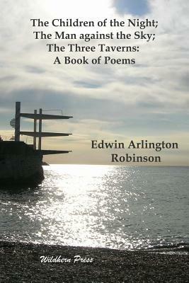 The Children of the Night; The Man against the Sky; The Three Taverns: A Book of Poems by Edwin Arlington Robinson