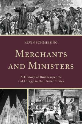 Merchants and Ministers: A History of Businesspeople and Clergy in the United States by Kevin Schmiesing