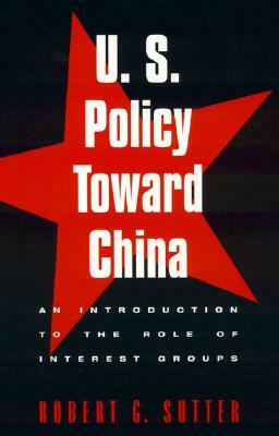 U.S. Policy Toward China: An Introduction to the Role of Interest Groups by Robert G. Sutter