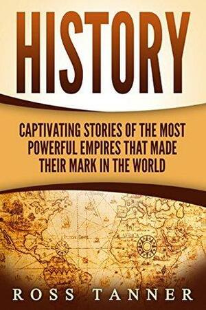 History: Captivating Stories of the Most Powerful Empires that Made their Mark in the World by Ross Tanner