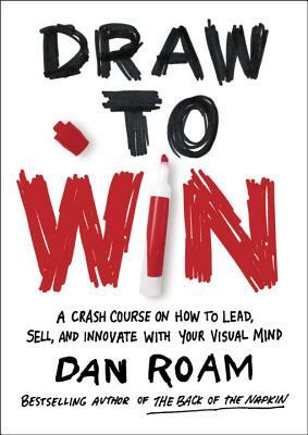 Draw to Win: A Crash Course on How to Lead, Sell, and Innovate with Your Visual Mind by Dan Roam